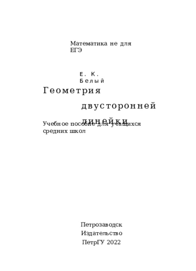 Математика  не  для  ЕГЭ Е.  К.  Белый Геометрия  двусторонней линейки Учебное  пособие  для  учащихся  средних  школ Петрозаводск Издательство  ПетрГУ 2022 