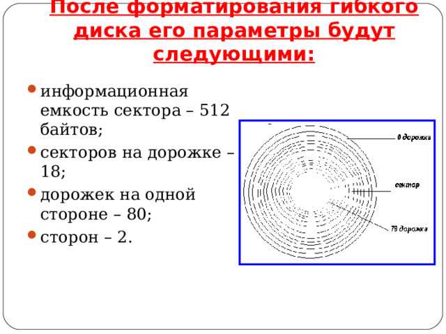 После форматирования гибкого диска его параметры будут следующими: информационная емкость сектора – 512 байтов; секторов на дорожке – 18; дорожек на одной стороне – 80; сторон – 2.  