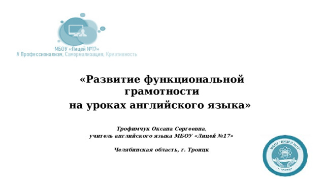 «Развитие функциональной грамотности на уроках английского языка»   Трофимчук Оксана Сергеевна , учитель английского языка МБОУ «Лицей №17»  Челябинская область, г. Троицк   