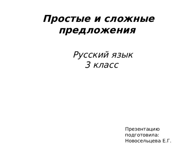   Простые и сложные предложения  Русский язык  3 класс  Презентацию подготовила: Новосельцева Е.Г. 