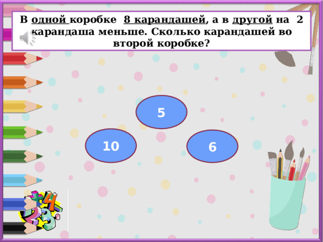 Вариант 1 ( уровень 3 )  В одной коробке 8 карандашей , а в другой на 2 карандаша меньше. Сколько карандашей во второй коробке?  5 10 6 