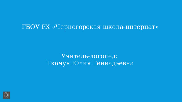 ГБОУ РХ «Черногорская школа-интернат» Учитель-логопед: Ткачук Юлия Геннадьевна 