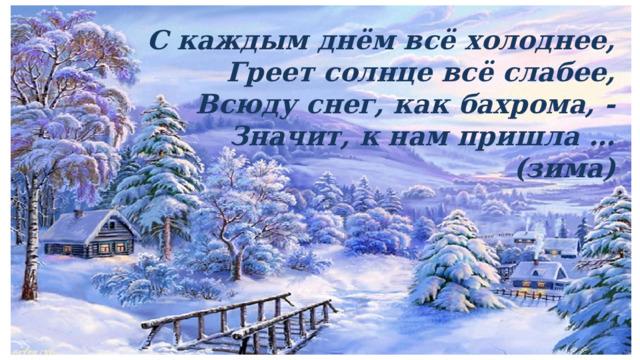С каждым днём всё холоднее, Греет солнце всё слабее, Всюду снег, как бахрома, - Значит, к нам пришла …(зима)  