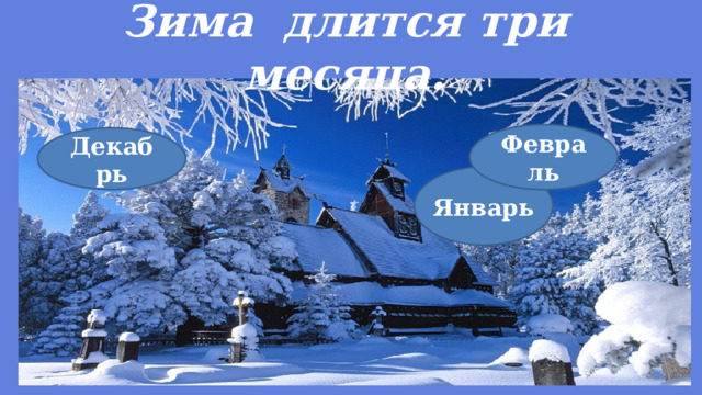 Январь Зима длится три месяца. Февраль Декабрь 