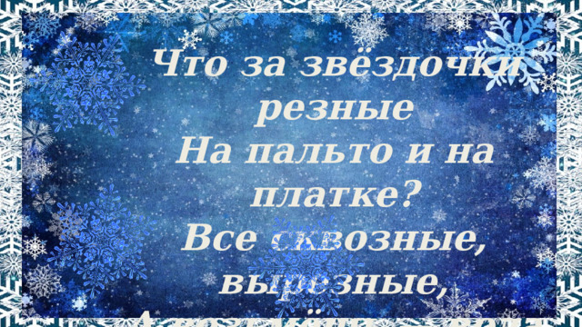 Что за звёздочки резные На пальто и на платке? Все сквозные, вырезные, А возьмёшь — вода в руке. (Снежинка)   