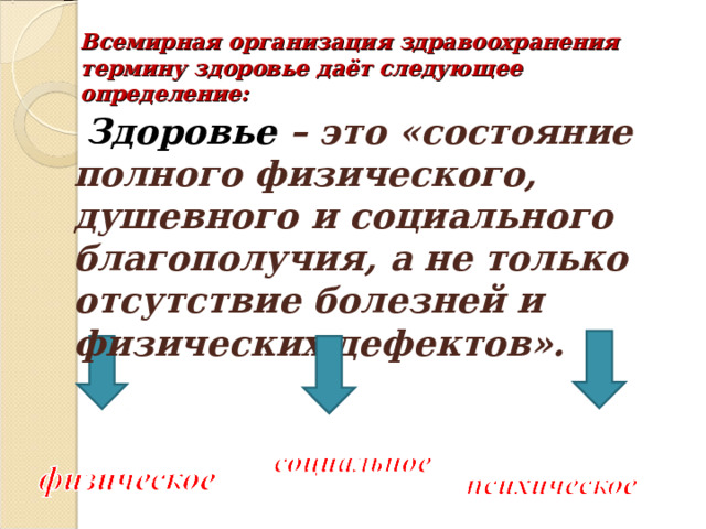 Всемирная организация здравоохранения термину здоровье даёт следующее определение:    Здоровье – это «состояние полного физического, душевного и социального благополучия, а не только отсутствие болезней и физических дефектов». 