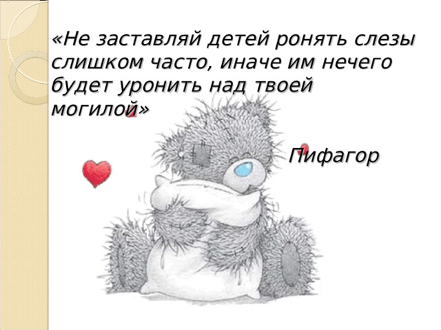 «Не заставляй детей ронять слезы слишком часто, иначе им нечего будет уронить над твоей могилой»      Пифагор      