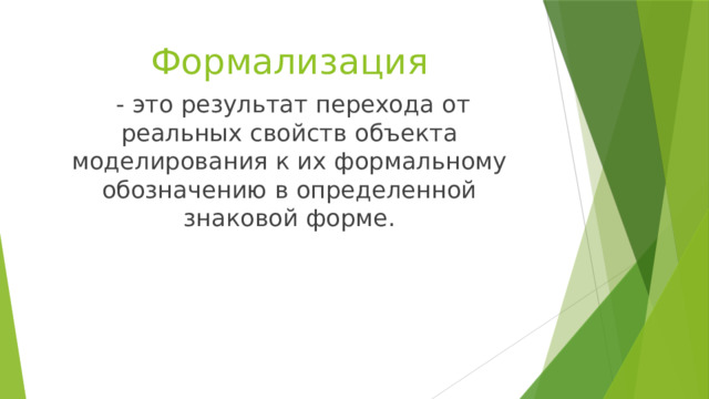 Формализация  - это результат перехода от реальных свойств объекта моделирования к их формальному обозначению в определенной знаковой форме. 