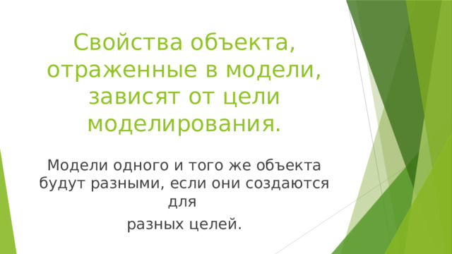 Свойства объекта, отраженные в модели, зависят от цели моделирования. Модели одного и того же объекта будут разными, если они создаются для разных целей. 