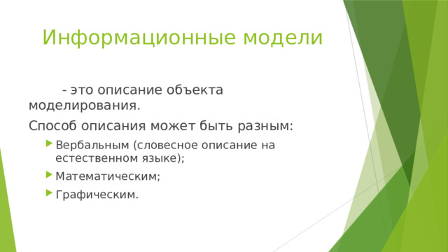 Информационные модели   - это описание объекта моделирования. Способ описания может быть разным: Вербальным (словесное описание на естественном языке); Математическим; Графическим. Вербальным (словесное описание на естественном языке); Математическим; Графическим. 