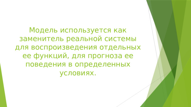 Модель используется как заменитель реальной системы для воспроизведения отдельных ее функций, для прогноза ее поведения в определенных условиях. 