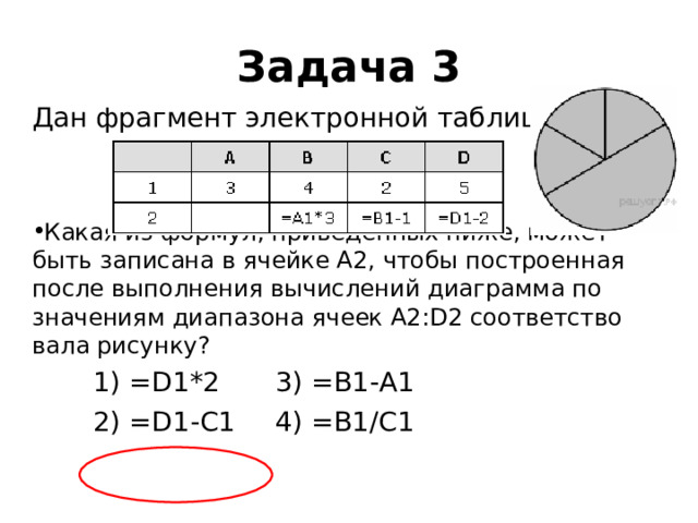 Задача 3 Дан фраг­мент элек­трон­ной таблицы: Какая из формул, приведённых ниже, может быть за­пи­са­на в ячей­ке А2, чтобы по­стро­ен­ная после вы­пол­не­ния вы­чис­ле­ний диа­грам­ма по зна­че­ни­ям диа­па­зо­на ячеек A2:D2 со­от­вет­ство­ва­ла рисунку?  1) =D1*2     3) =В1-А1  2) =D1-C1     4) =В1/С1 