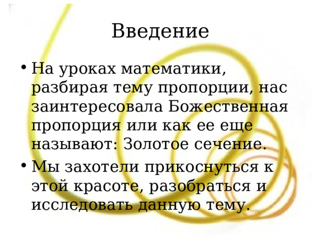 Введение На уроках математики, разбирая тему пропорции, нас заинтересовала Божественная пропорция или как ее еще называют : Золотое сечение. Мы захотели прикоснуться к этой красоте, разобраться и исследовать данную тему. 