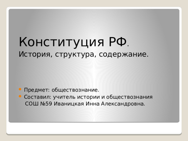 Конституция РФ . История, структура, содержание. Предмет: обществознание. Составил: учитель истории и обществознания  СОШ №59 Иваницкая Инна Александровна. 