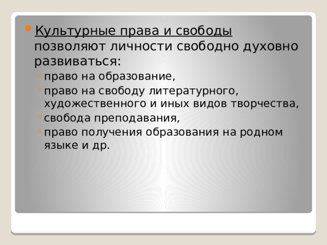 Культурные права и свободы позволяют личности свободно духовно развиваться: право на образование, право на свободу литературного, художественного и иных видов творчества, свобода преподавания, право получения образования на родном языке и др. право на образование, право на свободу литературного, художественного и иных видов творчества, свобода преподавания, право получения образования на родном языке и др. 