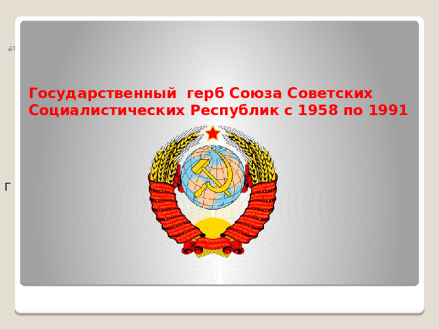 Г       Государственный герб Союза Советских Социалистических Республик с 1958 по 1991     
