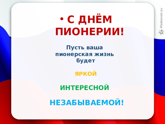 С ДНЁМ ПИОНЕРИИ!  Пусть ваша пионерская жизнь будет   ЯРКОЙ  ИНТЕРЕСНОЙ   НЕЗАБЫВАЕМОЙ!               