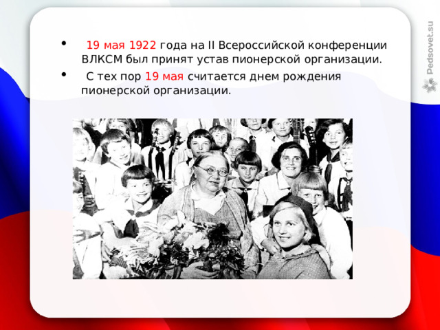   19 мая 1922 года на II Всероссийской конференции ВЛКСМ был принят устав пионерской организации.  С тех пор 19 мая считается днем рождения пионерской организации. 