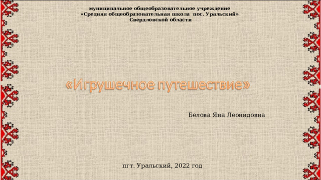 муниципальное общеобразовательное учреждение « Средняя общеобразовательная школа пос. Уральский »  Свердловской области Белова Яна Леонидовна пгт. Уральский, 2022 год 