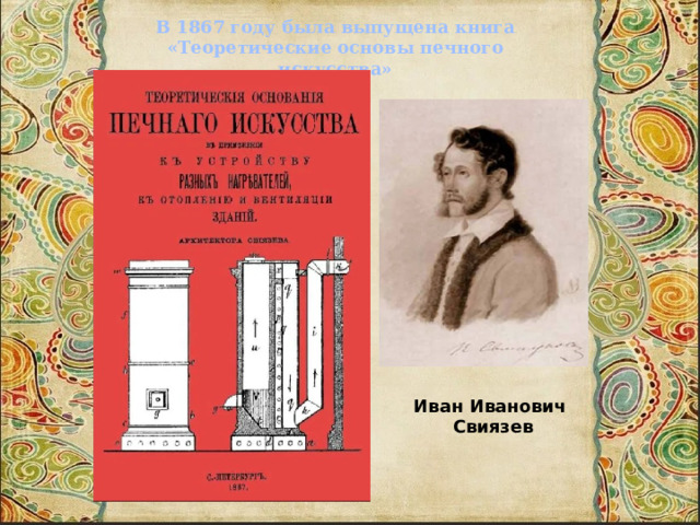 В 1867 году была выпущена книга «Теоретические основы печного искусства» Иван Иванович  Свиязев 