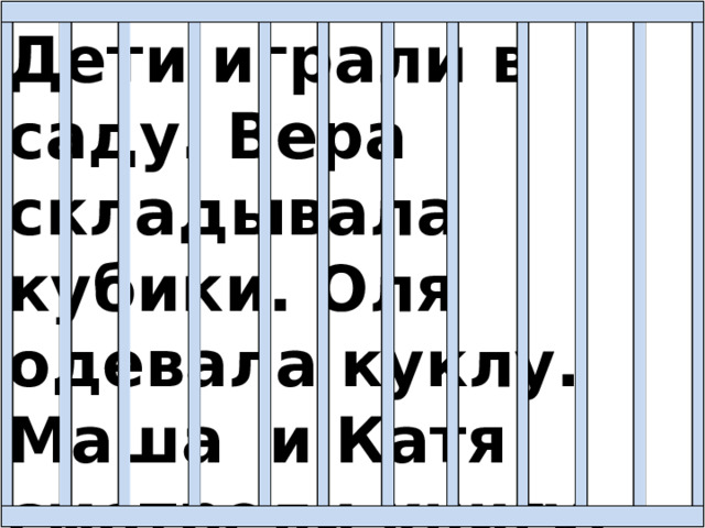 Дети играли в саду. Вера складывала кубики. Оля одевала куклу. Маша и Катя смотрели книгу. 