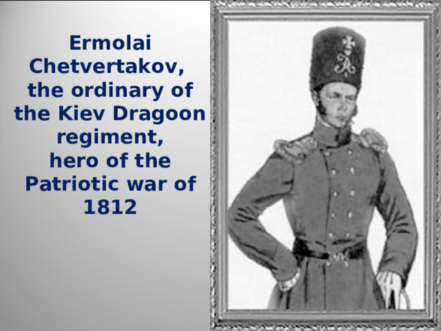 Ermolai  Chetvertakov , the ordinary of the Kiev Dragoon regiment , hero of the Patriotic war of 1812 