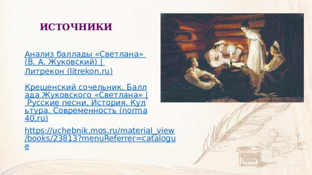 ИСТОЧНИКИ Анализ баллады «Светлана» (В. А. Жуковский) | Литрекон (litrekon.ru) Крещенский сочельник. Баллада Жуковского «Светлана» | Русские песни. История. Культура. Современность (norma40.ru) https://uchebnik.mos.ru/material_view/books/23813?menuReferrer=catalogue 