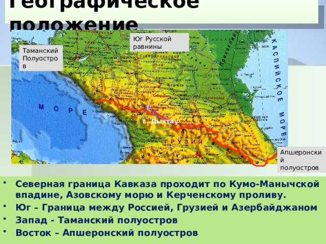 Географическое положение Юг Русской равнины Таманский Полуостров г. Дыхтау Апшеронский полуостров Северная граница Кавказа проходит по Кумо-Манычской впадине, Азовскому морю и Керченскому проливу. Юг – Граница между Россией, Грузией и Азербайджаном Запад - Таманский полуостров Восток – Апшеронский полуостров  