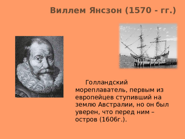  Голландский мореплаватель, первым из европейцев ступивший на землю Австралии, но он был уверен, что перед ним – остров (1606г.). Виллем Янсзон (1570 - гг.) 