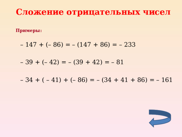 Сложение отрицательных чисел Примеры:  – 147 + (– 86) = – (147 + 86) = – 233 – 39 + (– 42) = – (39 + 42) = – 81 – 34 + ( – 41) + (– 86) = – (34 + 41 + 86) = – 161 – 147 + (– 86) = – (147 + 86) = – 233  – 39 + (– 42) = – (39 + 42) = – 81  – 34 + ( – 41) + (– 86) = – (34 + 41 + 86) = – 161     