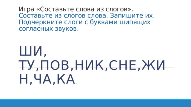 Игра «Составьте слова из слогов».   Составьте из слогов слова. Запишите их. Подчеркните слоги с буквами шипящих согласных звуков.   Ши, ту,пов,ник,сне,жин,ча,ка . 