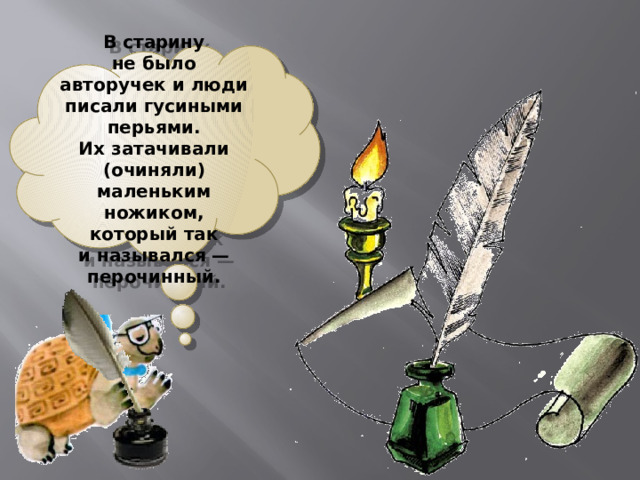  В старину не было авторучек и люди писали гусиными перьями. Их затачивали (очиняли) маленьким ножиком, который так и назывался — перочинный. 