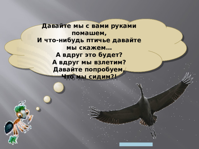  Давайте мы с вами руками помашем,  И что-нибудь птичье давайте мы скажем…  А вдруг это будет?  А вдруг мы взлетим?  Давайте попробуем,  Что мы сидим?!   