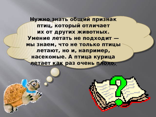 Нужно знать общий признак птиц, который отличает их от других животных. Умение летать не подходит — мы знаем, что не только птицы летают, но и, например, насекомые. А птица курица летает как раз очень плохо. 