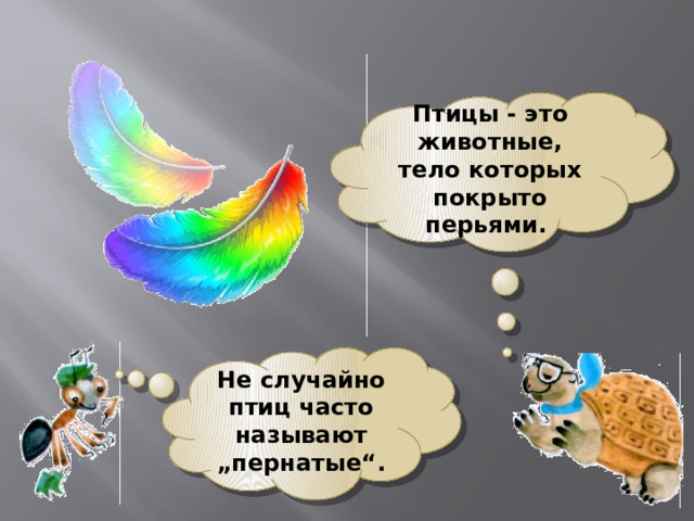 Птицы - это животные, тело которых покрыто перьями. Не случайно птиц часто называют „пернатые“. 