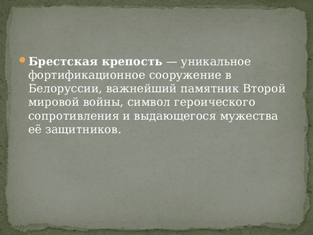 Брестская крепость  — уникальное фортификационное сооружение в Белоруссии, важнейший памятник Второй мировой войны, символ героического сопротивления и выдающегося мужества её защитников.  