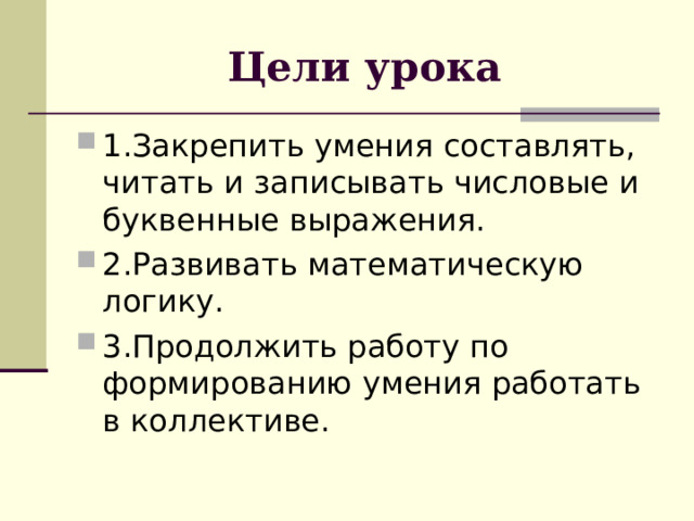 Цели урока 1.Закрепить умения составлять, читать и записывать числовые и буквенные выражения. 2.Развивать математическую логику. 3.Продолжить работу по формированию умения работать в коллективе. 