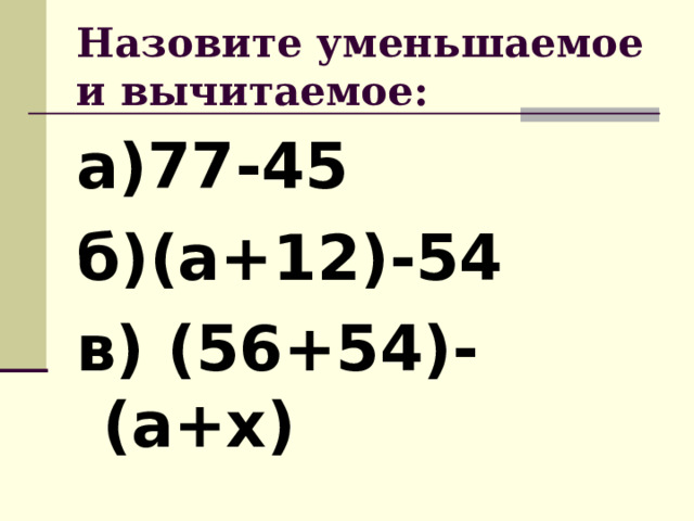 Назовите уменьшаемое и вычитаемое: а)77-45 б)(а+12)-54 в) (56+54)-(а+х)  