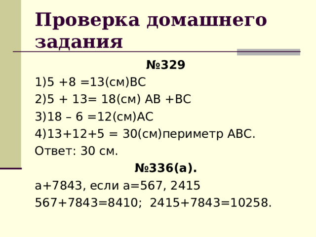 Проверка домашнего задания № 329 1)5 +8 =13(см)ВС 2)5 + 13= 18(см) АВ +ВС 3)18 – 6 =12(см)АС 4)13+12+5 = 30(см)периметр АВС. Ответ: 30 см. № 336(а). а+7843, если а=567, 2415 567+7843=8410; 2415+7843=10258. 