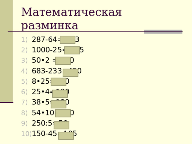 Математическая разминка 287-64= 223 1000-25= 975 50•2 = 100 683-233=450 8•25=200 25•4=100 38•5=190 54•10=540 250:5=50 150-45=105 