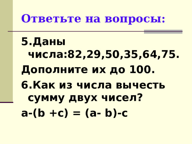 Ответьте на вопросы: 5.Даны числа:82,29,50,35,64,75. Дополните их до 100. 6.Как из числа вычесть сумму двух чисел? а-( b +с) = (а- b )-с 
