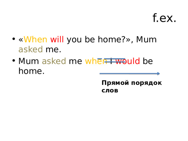 f.ex. « When  will you be home?», Mum asked me. Mum asked me when I would be home. Прямой порядок слов 