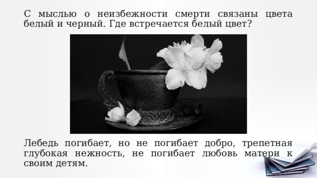 С мыслью о неизбежности смерти связаны цвета белый и черный. Где встречается белый цвет? Лебедь погибает, но не погибает добро, трепетная глубокая нежность, не погибает любовь матери к своим детям. 