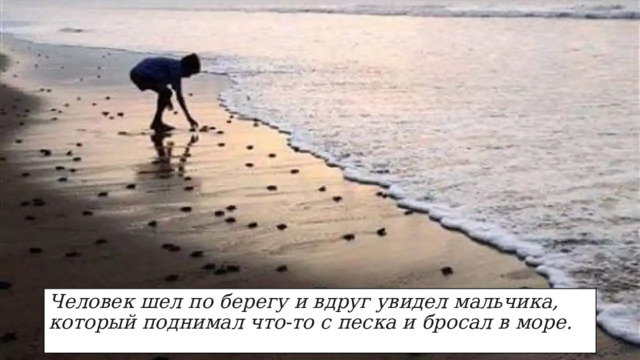Человек шел по берегу и вдруг увидел мальчика, который поднимал что-то с песка и бросал в море. 