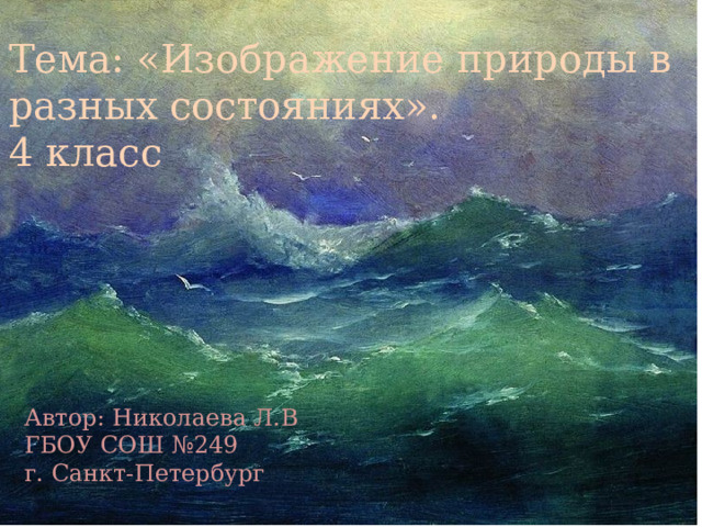 Тема: «Изображение природы в разных состояниях». 4 класс Изображение природы в разных состояниях 4 класс Автор: Николаева Л.В ГБОУ СОШ №249 г. Санкт-Петербург 