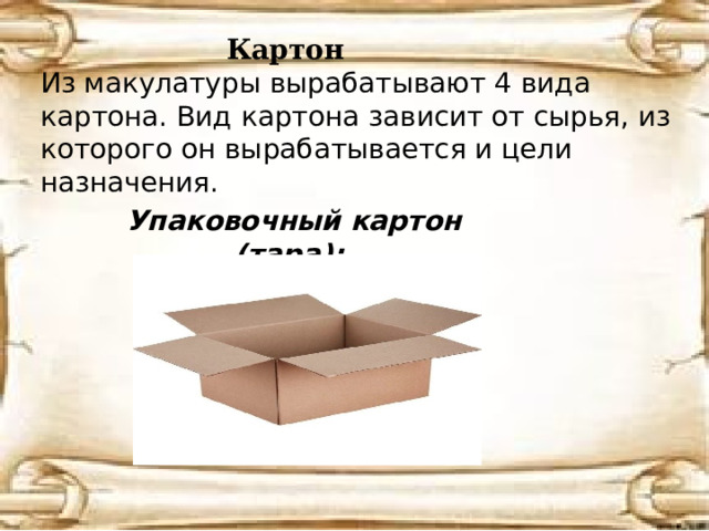 Картон Из макулатуры вырабатывают 4 вида картона. Вид картона зависит от сырья, из которого он вырабатывается и цели назначения. Упаковочный картон (тара):   