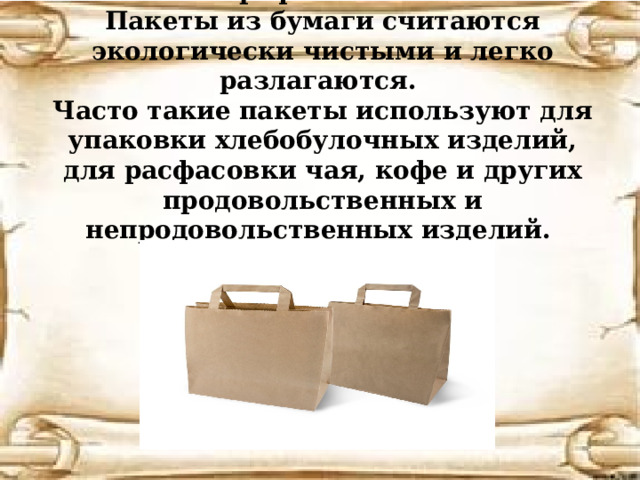 Крафт-пакеты Пакеты из бумаги считаются экологически чистыми и легко разлагаются. Часто такие пакеты используют для упаковки хлебобулочных изделий, для расфасовки чая, кофе и других продовольственных и непродовольственных изделий. 