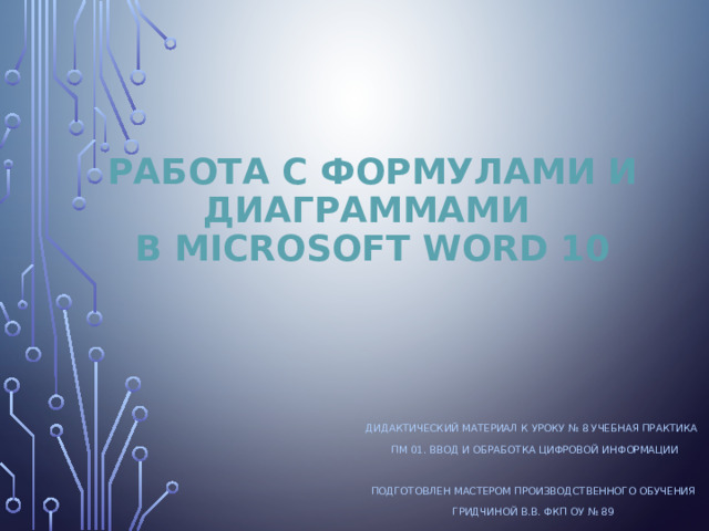 Работа с формулами и диаграммами  в Microsoft Word 10 Дидактический материал к уроку № 8 учебная практика  ПМ 01. Ввод и обработка цифровой информации Подготовлен мастером производственного обучения Гридчиной В.В. ФКП ОУ № 89 