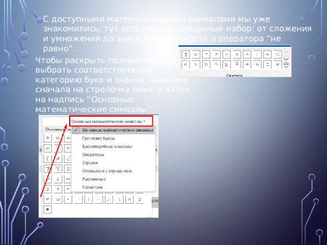 С доступными математическими символами мы уже знакомились, тут есть весь необходимый набор: от сложения и умножения до знака бесконечности и оператора “не равно”. Чтобы раскрыть полный перечень и выбрать соответствующую категорию букв и знаков, нажмите сначала на стрелочку вниз, а затем на надпись “Основные математические символы”. 