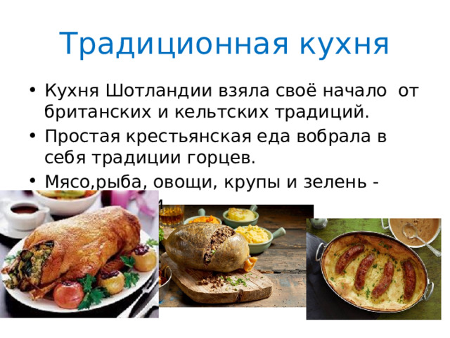 Традиционная кухня Кухня Шотландии взяла своё начало от британских и кельтских традиций. Простая крестьянская еда вобрала в себя традиции горцев. Мясо,рыба, овощи, крупы и зелень - основа пищи 